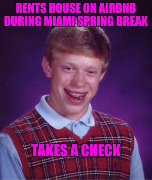 Bad Luck Brian | RENTS HOUSE ON AIRBNB DURING MIAMI SPRING BREAK; TAKES A CHECK | image tagged in memes,bad luck brian,spring break,check,miami,bad memes | made w/ Imgflip meme maker