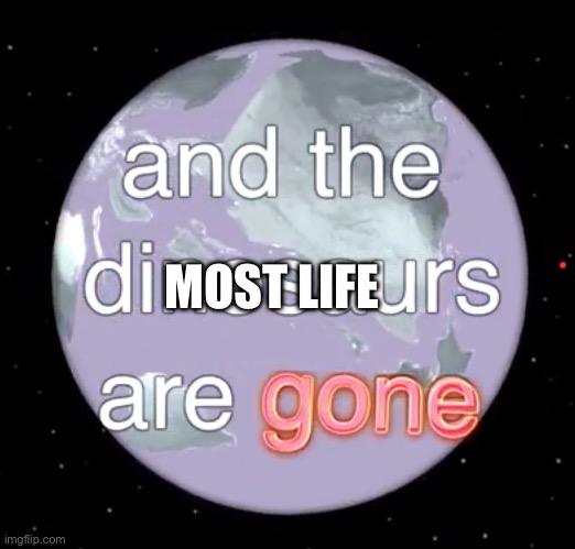 And the dinosaurs are gone | MOST LIFE | image tagged in and the dinosaurs are gone | made w/ Imgflip meme maker