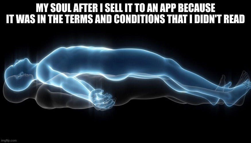 I don't think anyone ever read actually :P | MY SOUL AFTER I SELL IT TO AN APP BECAUSE IT WAS IN THE TERMS AND CONDITIONS THAT I DIDN'T READ | image tagged in soul leaving body,terms and conditions,funny,memes | made w/ Imgflip meme maker