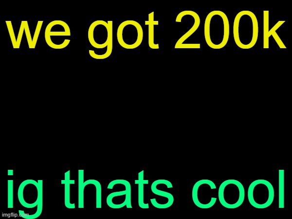 drizzy text temp | we got 200k; ig thats cool | image tagged in drizzy text temp | made w/ Imgflip meme maker
