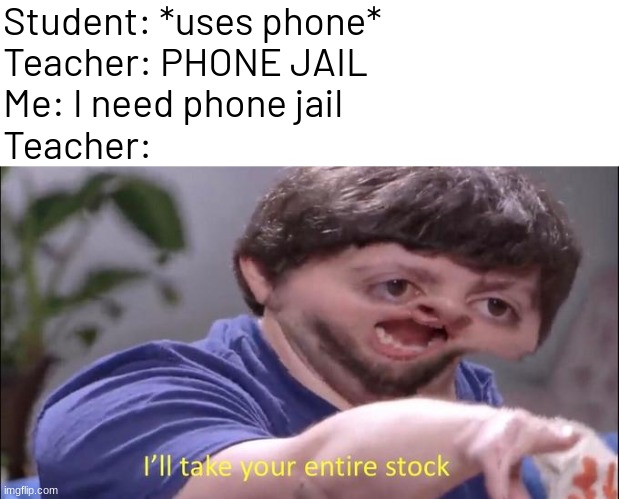 title | Student: *uses phone*
Teacher: PHONE JAIL
Me: I need phone jail
Teacher: | image tagged in i'll take your entire stock,memes,funny,phone jail | made w/ Imgflip meme maker