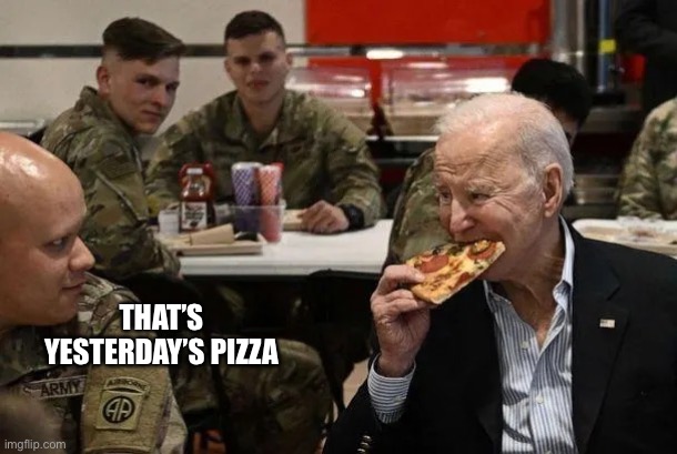 Biden pizza | THAT’S YESTERDAY’S PIZZA | image tagged in biden pizza | made w/ Imgflip meme maker