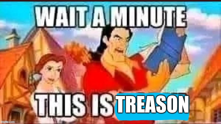 TREASON | image tagged in wait,a,minute,this,is,treason | made w/ Imgflip meme maker