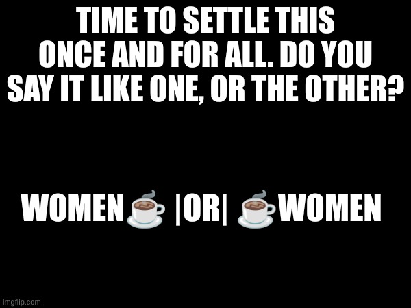 I tend to alternate | TIME TO SETTLE THIS ONCE AND FOR ALL. DO YOU SAY IT LIKE ONE, OR THE OTHER? WOMEN☕ |OR| ☕WOMEN | made w/ Imgflip meme maker