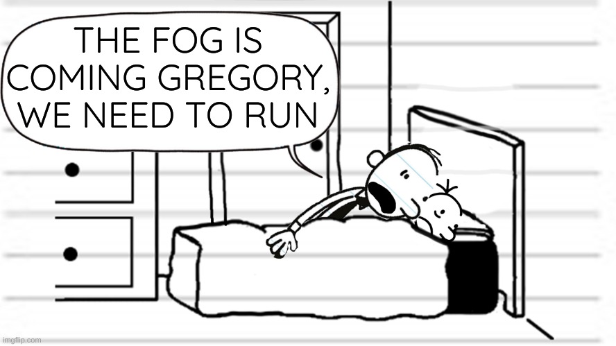 Diary of a wimpy kid template | THE FOG IS COMING GREGORY, WE NEED TO RUN | image tagged in diary of a wimpy kid template | made w/ Imgflip meme maker