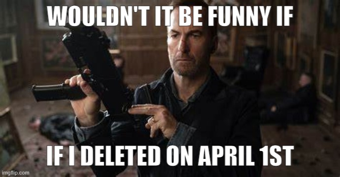 It won't be difficult to fire Saul Goodman, it's too long | WOULDN'T IT BE FUNNY IF; IF I DELETED ON APRIL 1ST | image tagged in it won't be difficult to fire saul goodman it's too long | made w/ Imgflip meme maker