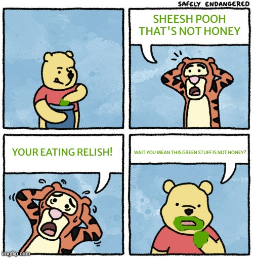 pooh mistaking relish for honey | SHEESH POOH THAT'S NOT HONEY; YOUR EATING RELISH! WAIT YOU MEAN THIS GREEN STUFF IS NOT HONEY? | image tagged in that's not honey,relish,winnie the pooh,comedy | made w/ Imgflip meme maker