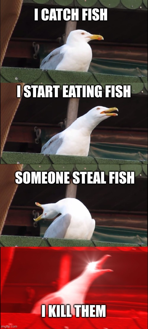 Inhaling Seagull Meme | I CATCH FISH; I START EATING FISH; SOMEONE STEAL FISH; I KILL THEM | image tagged in memes,inhaling seagull | made w/ Imgflip meme maker