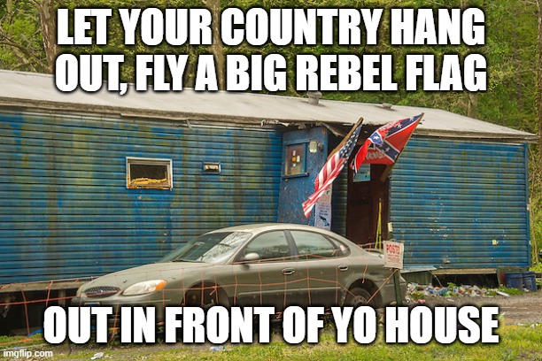 like Paw said | LET YOUR COUNTRY HANG OUT, FLY A BIG REBEL FLAG; OUT IN FRONT OF YO HOUSE | image tagged in white trash,southern pride | made w/ Imgflip meme maker