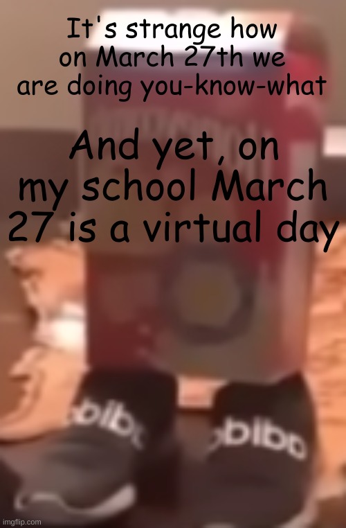homie cereal wid da drippin | It's strange how on March 27th we are doing you-know-what; And yet, on my school March 27 is a virtual day | image tagged in homie cereal wid da drippin | made w/ Imgflip meme maker