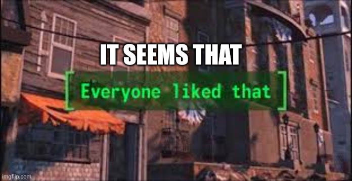 Everyone Liked That | IT SEEMS THAT | image tagged in everyone liked that | made w/ Imgflip meme maker