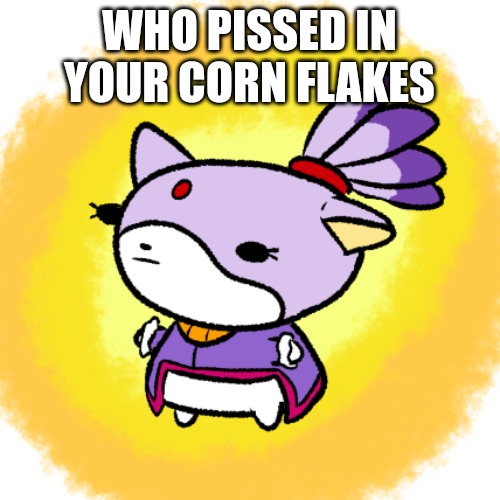 Blaze | WHO PISSED IN YOUR CORN FLAKES | image tagged in blaze | made w/ Imgflip meme maker