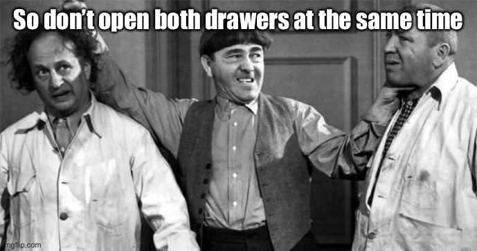 Three Stooges | So don’t open both drawers at the same time | image tagged in three stooges | made w/ Imgflip meme maker