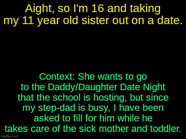 I literally told them this wasn't Alabama | Aight, so I'm 16 and taking my 11 year old sister out on a date. Context: She wants to go to the Daddy/Daughter Date Night that the school is hosting, but since my step-dad is busy, I have been asked to fill for him while he takes care of the sick mother and toddler. | image tagged in drizzy text temp | made w/ Imgflip meme maker