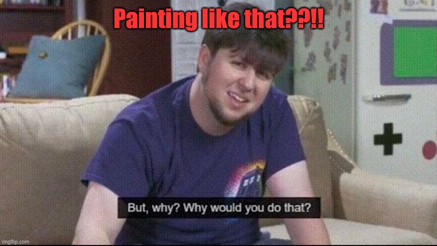 But why why would you do that? | Painting like that??!! | image tagged in but why why would you do that | made w/ Imgflip meme maker