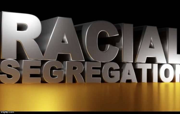 RACIAL SEGREGATION | image tagged in racial segregation | made w/ Imgflip meme maker