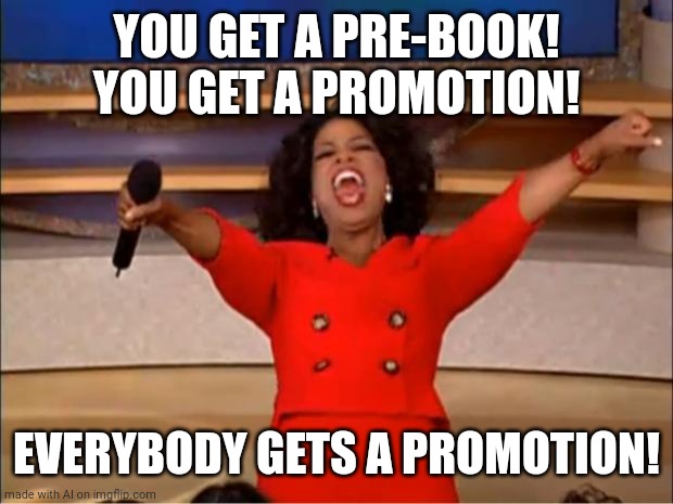 Oprah You Get A | YOU GET A PRE-BOOK! YOU GET A PROMOTION! EVERYBODY GETS A PROMOTION! | image tagged in memes,oprah you get a | made w/ Imgflip meme maker