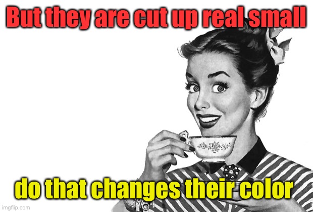 1950s Housewife | But they are cut up real small do that changes their color | image tagged in 1950s housewife | made w/ Imgflip meme maker