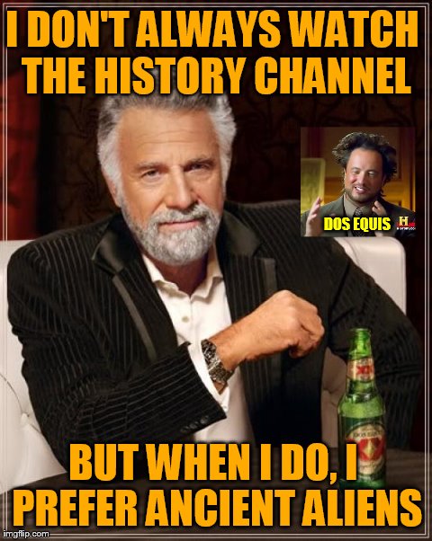 Crossmeming: The Most Interesting Man in the Universe | I DON'T ALWAYS WATCH THE HISTORY CHANNEL BUT WHEN I DO, I PREFER ANCIENT ALIENS DOS EQUIS | image tagged in memes,the most interesting man in the world,ancient aliens,funny,history channel | made w/ Imgflip meme maker