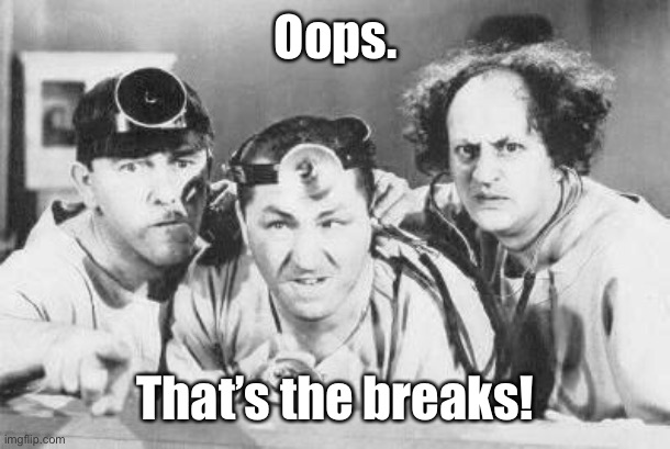 Doctor Stooges | Oops. That’s the breaks! | image tagged in doctor stooges | made w/ Imgflip meme maker