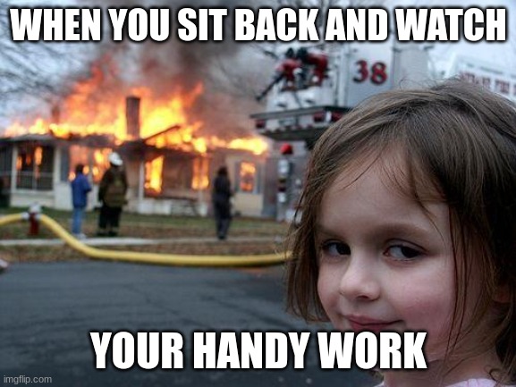 Your handy work | WHEN YOU SIT BACK AND WATCH; YOUR HANDY WORK | image tagged in memes,disaster girl | made w/ Imgflip meme maker