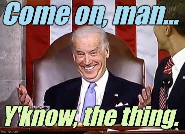 biden when he gets away with it. | Come on, man... Y'know, the thing. | image tagged in biden when he gets away with it | made w/ Imgflip meme maker