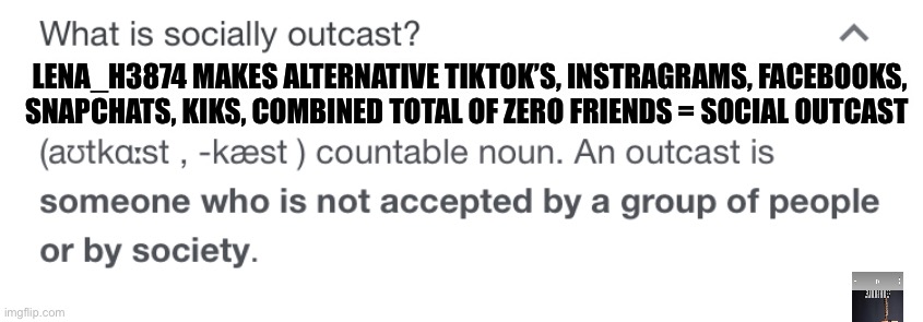 Lena_h3874 is the definition of a social outcast no friends arab | LENA_H3874 MAKES ALTERNATIVE TIKTOK’S, INSTRAGRAMS, FACEBOOKS, SNAPCHATS, KIKS, COMBINED TOTAL OF ZERO FRIENDS = SOCIAL OUTCAST | image tagged in no friends,arab,socially awkward,social anxiety,mental illness,mental health | made w/ Imgflip meme maker