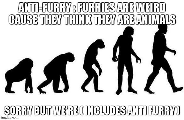 take this in your face anti furry community |  ANTI-FURRY : FURRIES ARE WEIRD CAUSE THEY THINK THEY ARE ANIMALS; SORRY BUT WE'RE ( INCLUDES ANTI FURRY ) | image tagged in human evolution,anti furry,relatable,furry,take this shit and get out,why | made w/ Imgflip meme maker