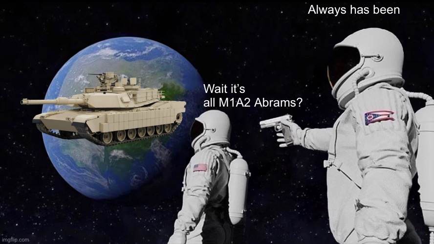 Always Has Been | Always has been; Wait it’s all M1A2 Abrams? | image tagged in memes,always has been,tank,war thunder,world of tanks,us military | made w/ Imgflip meme maker