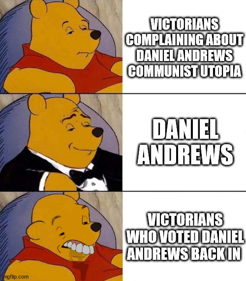 derp | VICTORIANS COMPLAINING ABOUT DANIEL ANDREWS COMMUNIST UTOPIA; DANIEL ANDREWS; VICTORIANS WHO VOTED DANIEL ANDREWS BACK IN | image tagged in best better blurst,australian | made w/ Imgflip meme maker