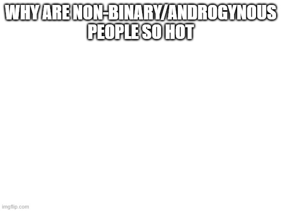 Blank White Template | WHY ARE NON-BINARY/ANDROGYNOUS PEOPLE SO HOT | image tagged in blank white template | made w/ Imgflip meme maker