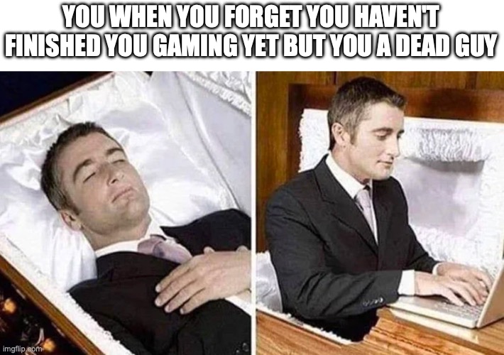 Gaming time | YOU WHEN YOU FORGET YOU HAVEN'T FINISHED YOU GAMING YET BUT YOU A DEAD GUY | image tagged in deceased man in coffin typing | made w/ Imgflip meme maker