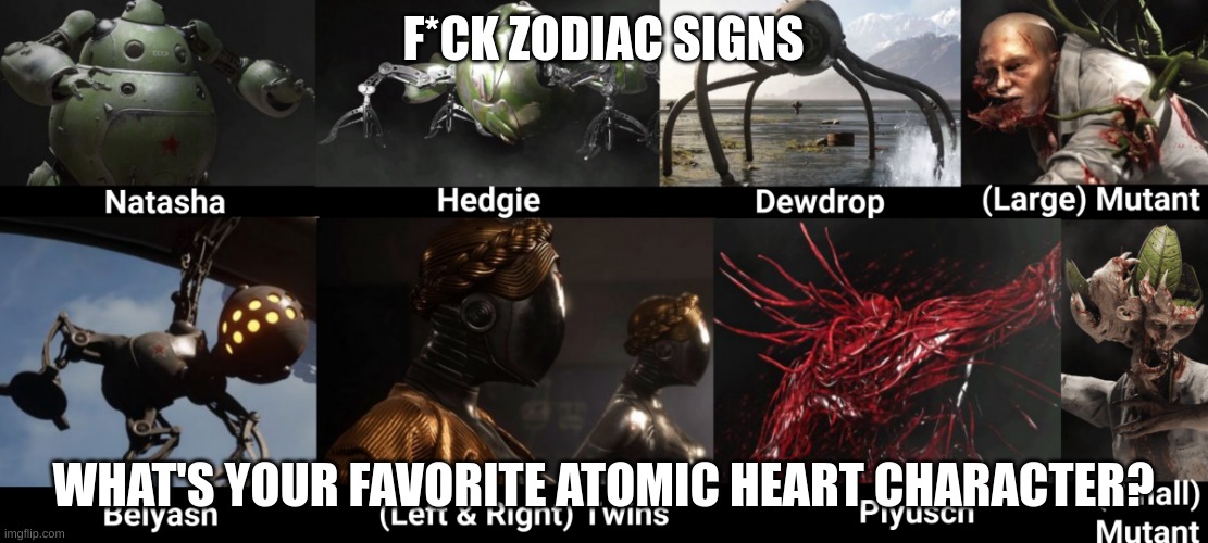 No tik tok people, buying atomic heart doesn't mean that you support Russia | F*CK ZODIAC SIGNS; WHAT'S YOUR FAVORITE ATOMIC HEART CHARACTER? | image tagged in fuck your zodiac sign,atomic heart | made w/ Imgflip meme maker