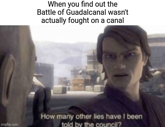 No canals, just foxholes | When you find out the Battle of Guadalcanal wasn't actually fought on a canal | image tagged in how many other lies have i been told by the council,world war 2,world war ii,battle | made w/ Imgflip meme maker