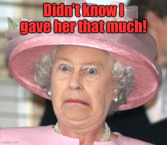 the Queen Elizabeth II | Didn’t know I gave her that much! | image tagged in the queen elizabeth ii | made w/ Imgflip meme maker