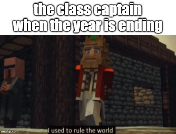 i've never been one.. | the class captain when the year is ending | image tagged in i used to rule the world,roblox,memes,fun,funny,school | made w/ Imgflip meme maker