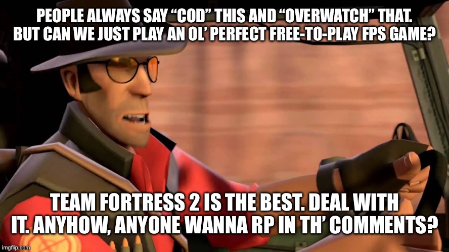 TF2 Sniper driving | PEOPLE ALWAYS SAY “COD” THIS AND “OVERWATCH” THAT. BUT CAN WE JUST PLAY AN OL’ PERFECT FREE-TO-PLAY FPS GAME? TEAM FORTRESS 2 IS THE BEST. D | image tagged in tf2 sniper driving | made w/ Imgflip meme maker