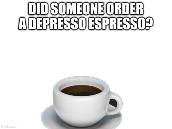 DID SOMEONE ORDER A DEPRESSO ESPRESSO? | made w/ Imgflip meme maker