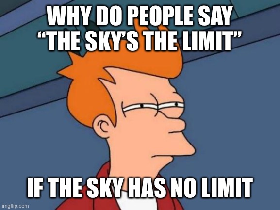 It’s endless! | WHY DO PEOPLE SAY “THE SKY’S THE LIMIT”; IF THE SKY HAS NO LIMIT | image tagged in memes,futurama fry,facts | made w/ Imgflip meme maker