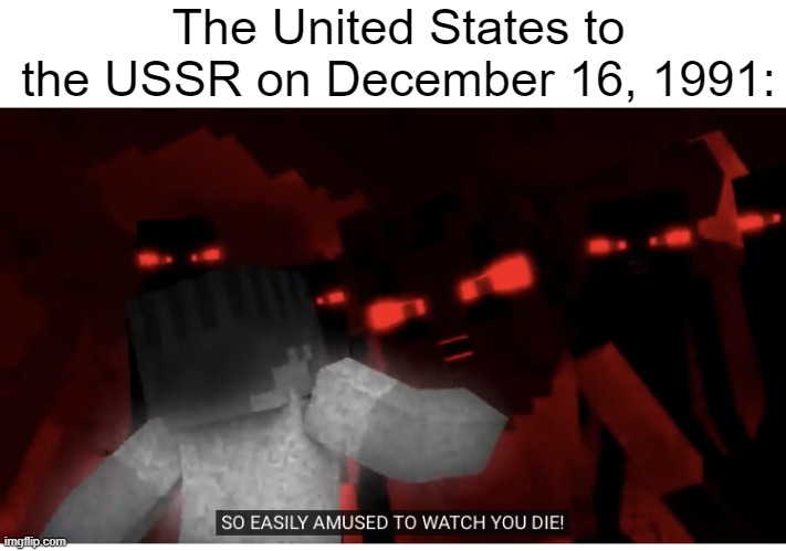 The collapse of the USSR explained | The United States to the USSR on December 16, 1991: | image tagged in blank white template,so easily amused to watch you die | made w/ Imgflip meme maker