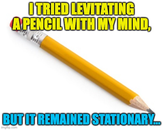 Pencil | I TRIED LEVITATING A PENCIL WITH MY MIND, BUT IT REMAINED STATIONARY... | image tagged in pencil,bad pun,memes,funny | made w/ Imgflip meme maker