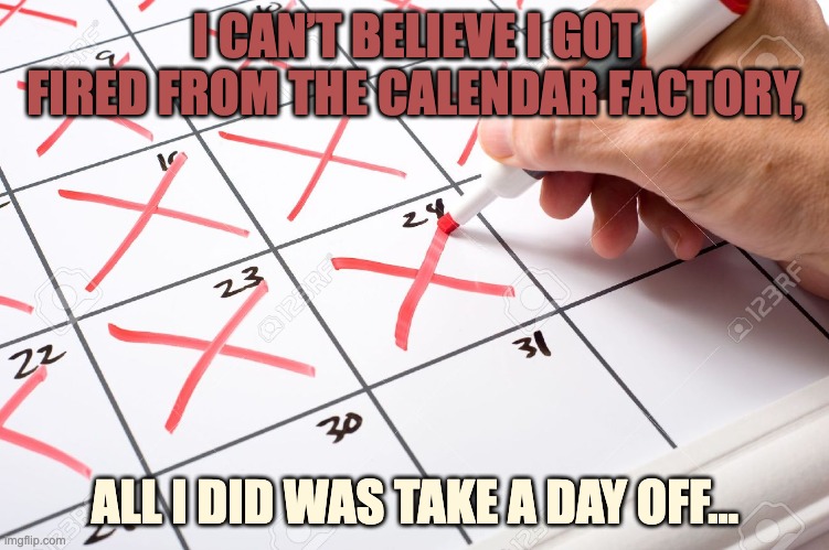 Calendar | I CAN’T BELIEVE I GOT FIRED FROM THE CALENDAR FACTORY, ALL I DID WAS TAKE A DAY OFF... | image tagged in calendar,bad pun,memes,funny | made w/ Imgflip meme maker