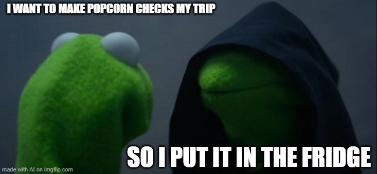 Evil Kermit | I WANT TO MAKE POPCORN CHECKS MY TRIP; SO I PUT IT IN THE FRIDGE | image tagged in memes,evil kermit | made w/ Imgflip meme maker