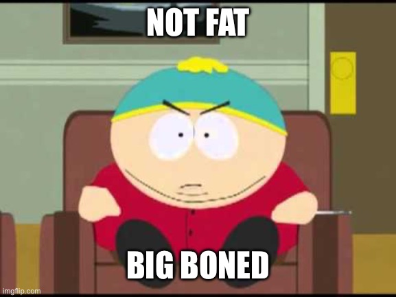 i'm not fat, i'm big boned. | NOT FAT; BIG BONED | image tagged in i'm not fat i'm big boned | made w/ Imgflip meme maker