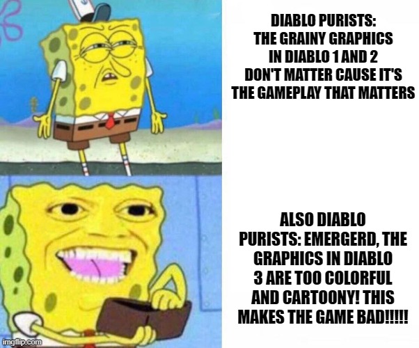 The hypocrisy of Diablo purists is infuriating | DIABLO PURISTS: THE GRAINY GRAPHICS IN DIABLO 1 AND 2 DON'T MATTER CAUSE IT'S THE GAMEPLAY THAT MATTERS; ALSO DIABLO PURISTS: EMERGERD, THE GRAPHICS IN DIABLO 3 ARE TOO COLORFUL AND CARTOONY! THIS MAKES THE GAME BAD!!!!! | image tagged in sponge bob wallet | made w/ Imgflip meme maker