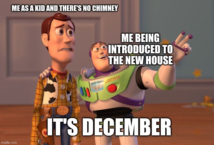 This is actually how I felt. | ME AS A KID AND THERE'S NO CHIMNEY; ME BEING INTRODUCED TO THE NEW HOUSE; IT'S DECEMBER | image tagged in memes,x x everywhere | made w/ Imgflip meme maker