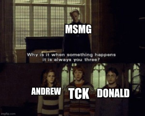 Why is it when something happens it is always you three? | MSMG; DONALD; TCK; ANDREW | image tagged in why is it when something happens it is always you three | made w/ Imgflip meme maker