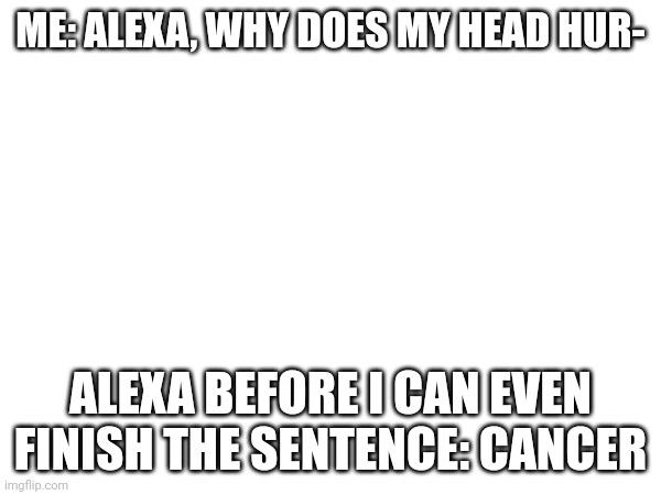 ME: ALEXA, WHY DOES MY HEAD HUR-; ALEXA BEFORE I CAN EVEN FINISH THE SENTENCE: CANCER | image tagged in dark humour,cancer,alexa | made w/ Imgflip meme maker