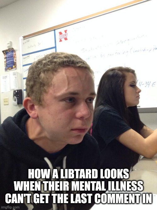 Hold fart | HOW A LIBTARD LOOKS WHEN THEIR MENTAL ILLNESS CAN'T GET THE LAST COMMENT IN | image tagged in hold fart | made w/ Imgflip meme maker