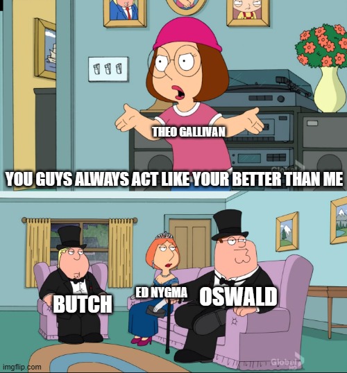 Meg Family Guy Better than me | THEO GALLIVAN; YOU GUYS ALWAYS ACT LIKE YOUR BETTER THAN ME; OSWALD; ED NYGMA; BUTCH | image tagged in meg family guy better than me | made w/ Imgflip meme maker